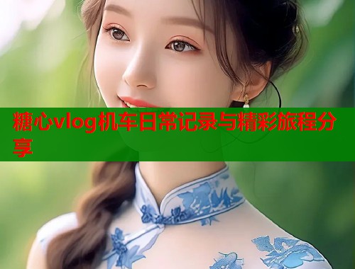 糖心vlog机车日常记录与精彩旅程分享  第1张