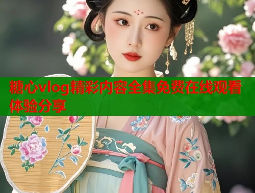 糖心vlog精彩内容全集免费在线观看体验分享  第1张