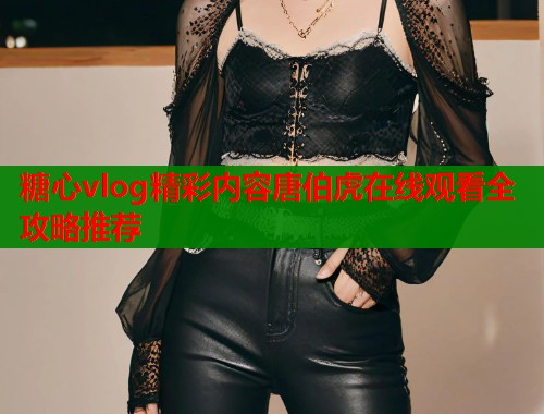 糖心vlog精彩内容唐伯虎在线观看全攻略推荐  第1张