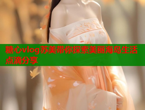 糖心vlog苏美带你探索美丽海岛生活点滴分享  第1张