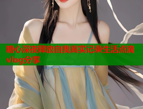 糖心深夜释放自我真实记录生活点滴vlog分享  第1张