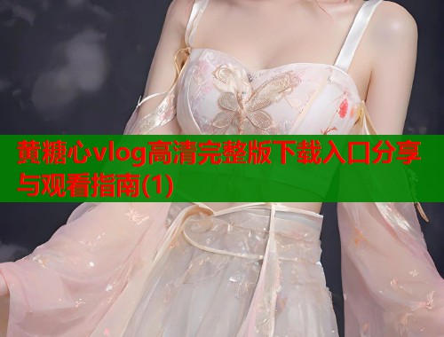 黄糖心vlog高清完整版下载入口分享与观看指南(1)  第1张