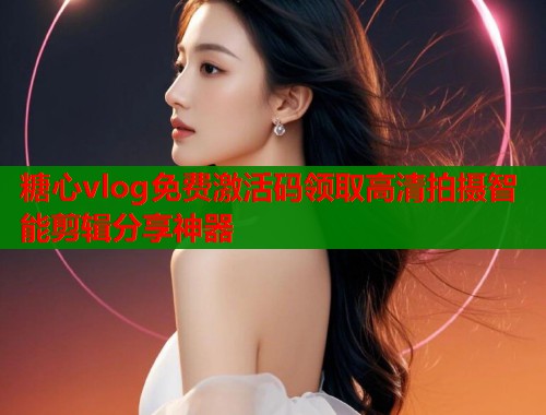 糖心vlog免费激活码领取高清拍摄智能剪辑分享神器  第1张