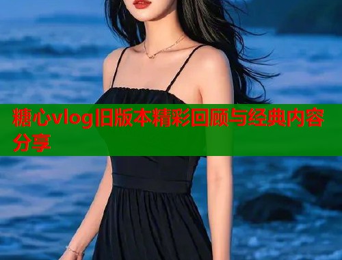 糖心vlog旧版本精彩回顾与经典内容分享  第1张